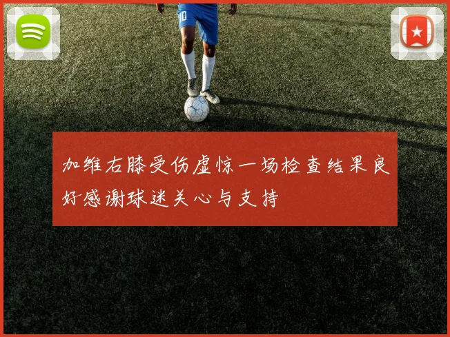 加维右膝受伤虚惊一场检查结果良好感谢球迷关心与支持