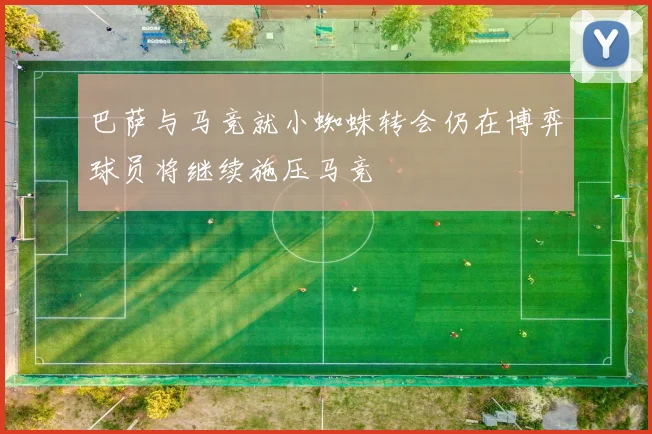 巴萨与马竞就小蜘蛛转会仍在博弈球员将继续施压马竞