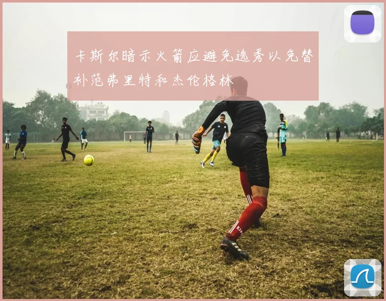 卡斯尔暗示火箭应避免选秀以免替补范弗里特和杰伦格林