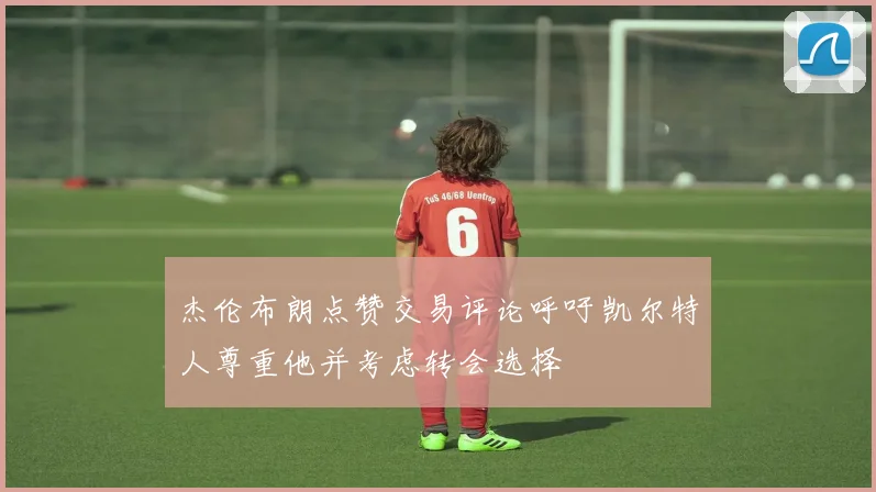杰伦布朗点赞交易评论呼吁凯尔特人尊重他并考虑转会选择