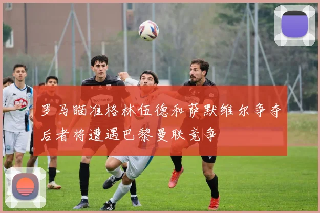 罗马瞄准格林伍德和萨默维尔争夺后者将遭遇巴黎曼联竞争
