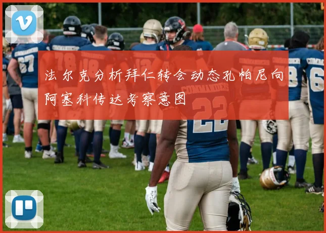 法尔克分析拜仁转会动态孔帕尼向阿塞科传达考察意图