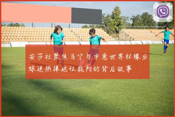 安莎社聚焦马宁与中意世界杯缘分球迷热捧这位裁判的背后故事
