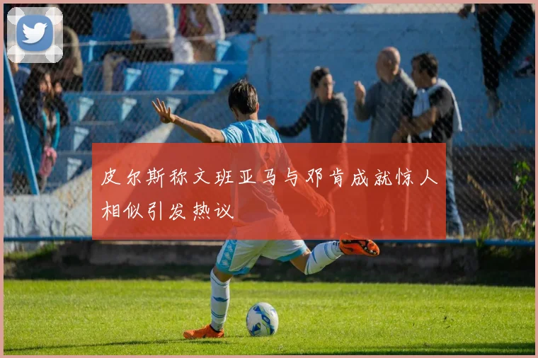 皮尔斯称文班亚马与邓肯成就惊人相似引发热议
