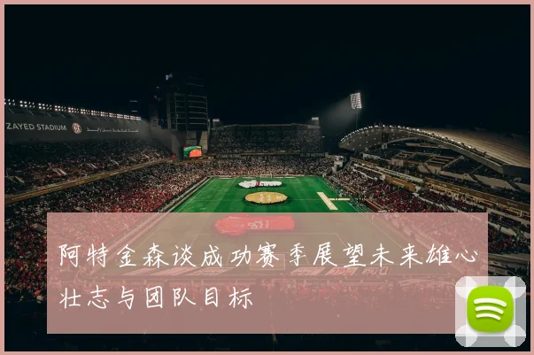 阿特金森谈成功赛季展望未来雄心壮志与团队目标