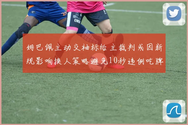 姆巴佩主动交袖标给主裁判或因新规影响换人策略避免10秒违例吃牌