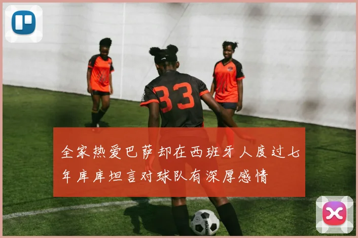 全家热爱巴萨却在西班牙人度过七年库库坦言对球队有深厚感情