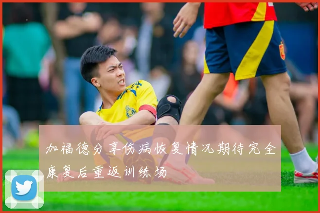 加福德分享伤病恢复情况期待完全康复后重返训练场